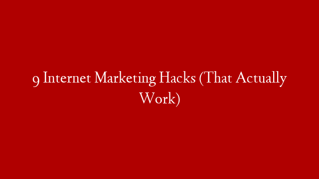 9 Internet Marketing Hacks (That Actually Work)