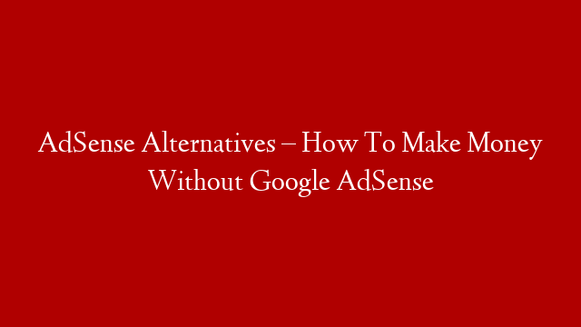 AdSense Alternatives – How To Make Money Without Google AdSense