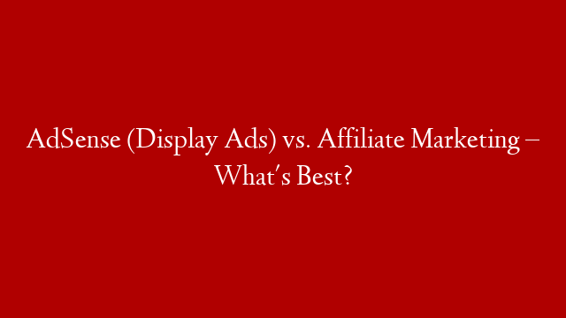 AdSense (Display Ads) vs. Affiliate Marketing – What's Best?