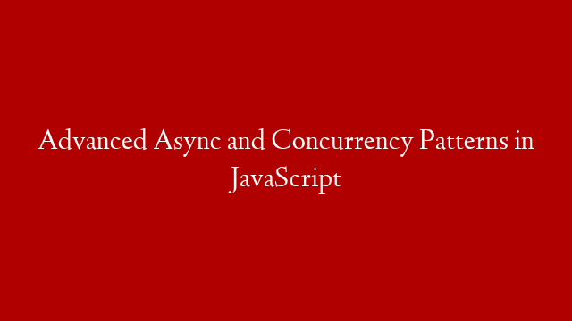 Advanced Async and Concurrency Patterns in JavaScript