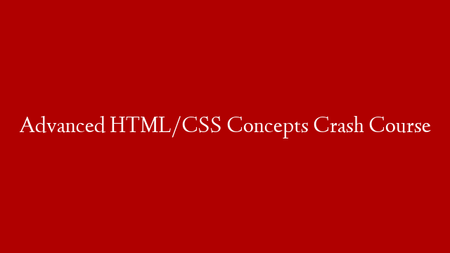 Advanced HTML/CSS Concepts Crash Course