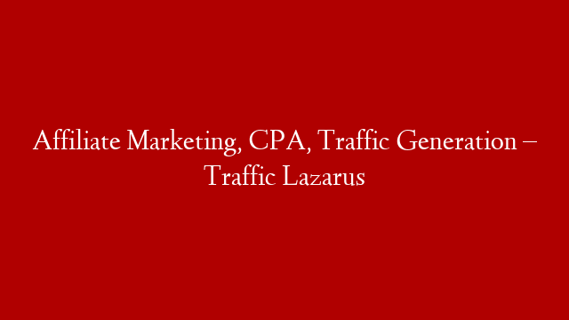 Affiliate Marketing, CPA, Traffic Generation – Traffic Lazarus