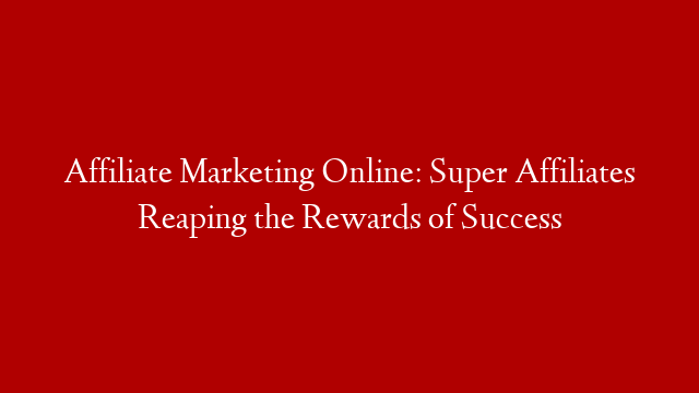 Affiliate Marketing Online: Super Affiliates Reaping the Rewards of Success post thumbnail image