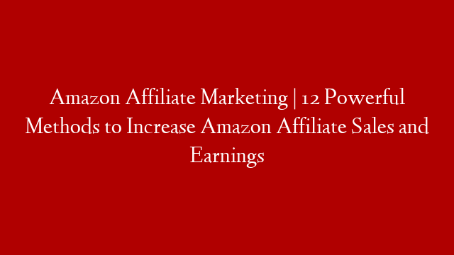 Amazon Affiliate Marketing | 12 Powerful Methods to  Increase Amazon Affiliate Sales and Earnings