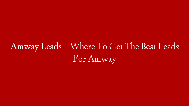 Amway Leads – Where To Get The Best Leads For Amway