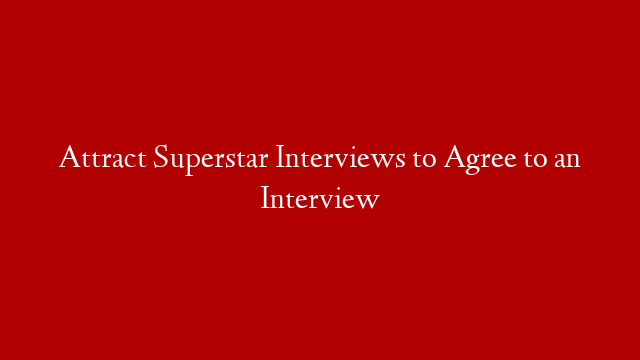 Attract Superstar Interviews to Agree to an Interview