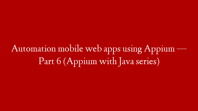 Automation mobile web apps using Appium — Part 6 (Appium with Java series)