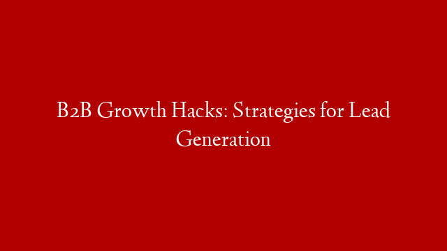 B2B Growth Hacks: Strategies for Lead Generation