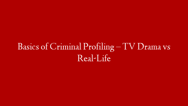 Basics of Criminal Profiling – TV Drama vs Real-Life