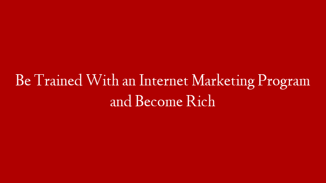 Be Trained With an Internet Marketing Program and Become Rich post thumbnail image