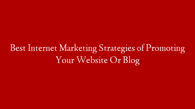 Best Internet Marketing Strategies of Promoting Your Website Or Blog