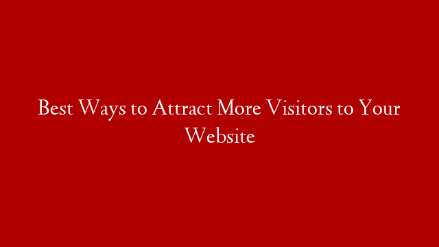 Best Ways to Attract More Visitors to Your Website