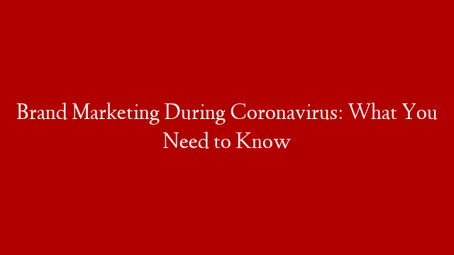 Brand Marketing During Coronavirus: What You Need to Know
