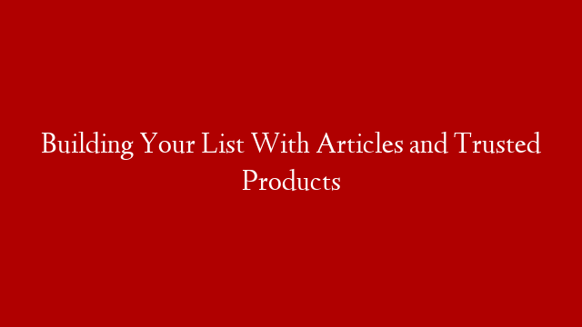 Building Your List With Articles and Trusted Products