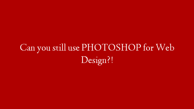 Can you still use PHOTOSHOP for Web Design?!