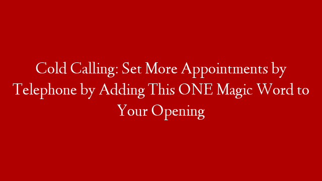 Cold Calling: Set More Appointments by Telephone by Adding This ONE Magic Word to Your Opening