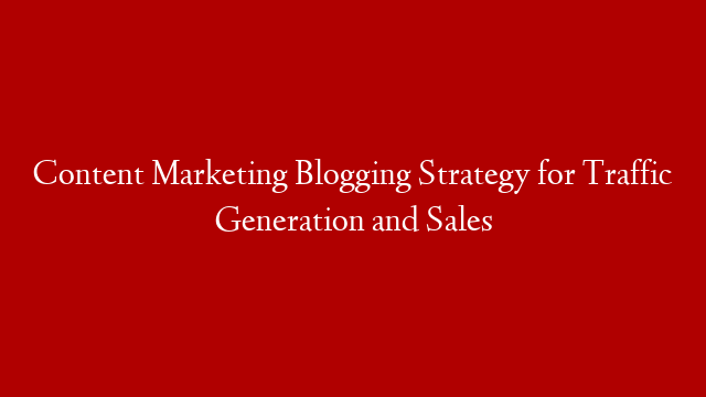 Content Marketing Blogging Strategy for Traffic Generation and Sales