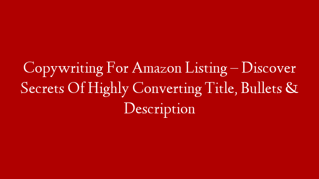 Copywriting For Amazon Listing – Discover Secrets Of Highly Converting Title, Bullets & Description