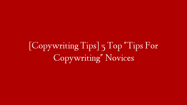 [Copywriting Tips] 5 Top "Tips For Copywriting" Novices