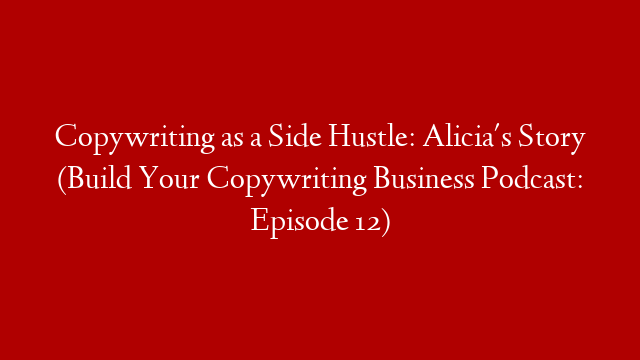 Copywriting as a Side Hustle: Alicia's Story (Build Your Copywriting Business Podcast: Episode 12)