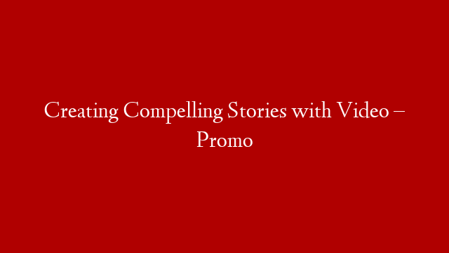 Creating Compelling Stories with Video – Promo