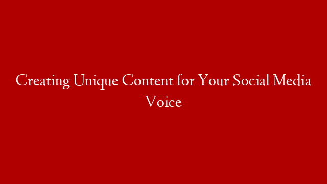 Creating Unique Content for Your Social Media Voice