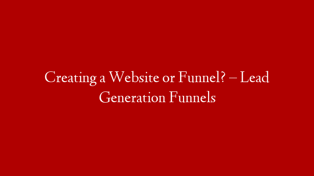 Creating a Website or Funnel? – Lead Generation Funnels