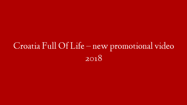 Croatia Full Of Life – new promotional video 2018