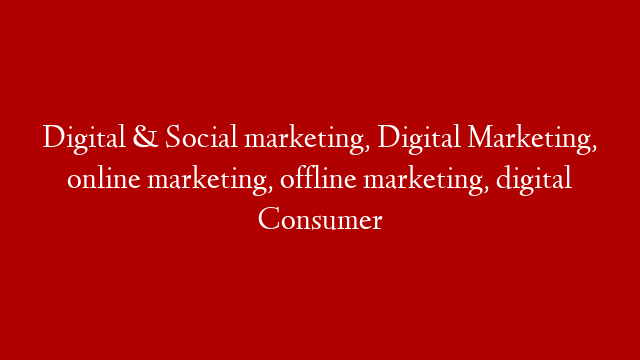 Digital & Social marketing, Digital Marketing, online marketing, offline marketing, digital Consumer