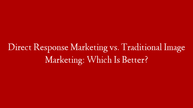 Direct Response Marketing vs.  Traditional Image Marketing:  Which Is Better?