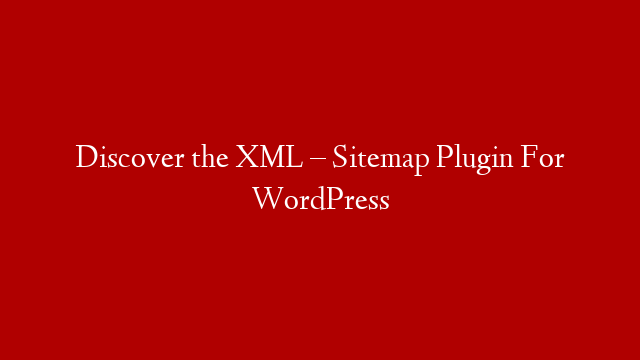 Discover the XML – Sitemap Plugin For WordPress