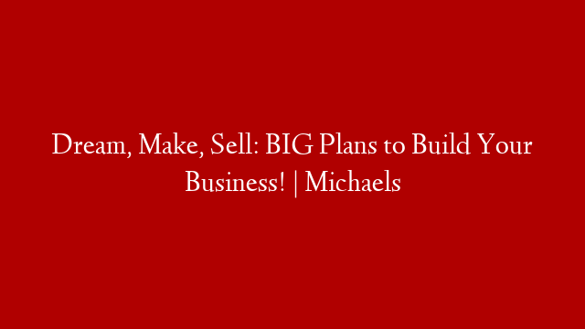 Dream, Make, Sell: BIG Plans to Build Your Business! | Michaels