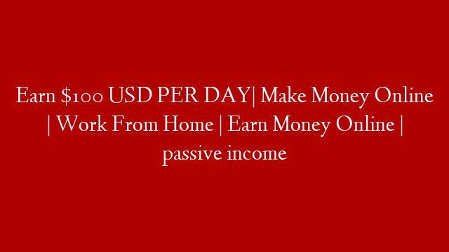 Earn $100 USD PER DAY| Make Money Online | Work From Home | Earn Money Online | passive income