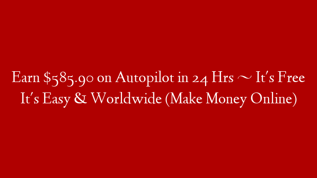 Earn $585.90 on Autopilot in 24 Hrs ~ It's Free It's Easy & Worldwide (Make Money Online)