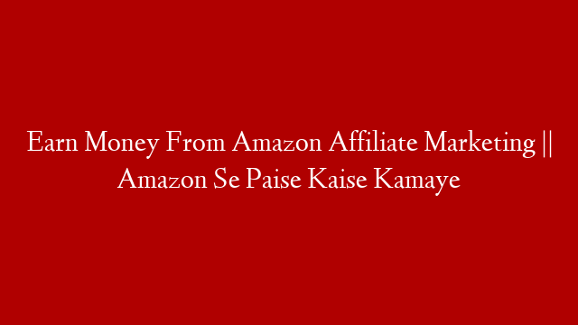 Earn Money From Amazon Affiliate Marketing || Amazon Se Paise Kaise Kamaye