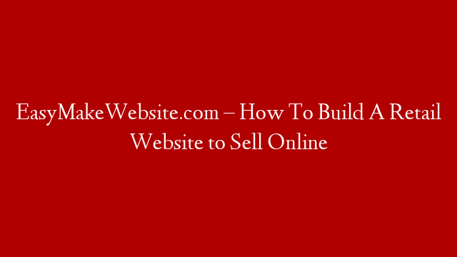 EasyMakeWebsite.com – How To Build A Retail Website to Sell Online