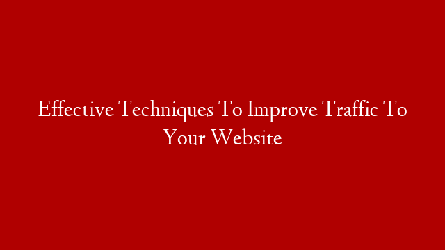 Effective Techniques To Improve Traffic To Your Website