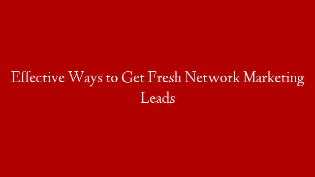Effective Ways to Get Fresh Network Marketing Leads