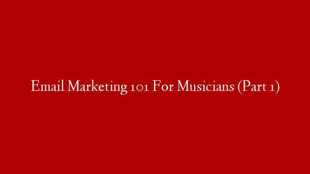 Email Marketing 101 For Musicians (Part 1)
