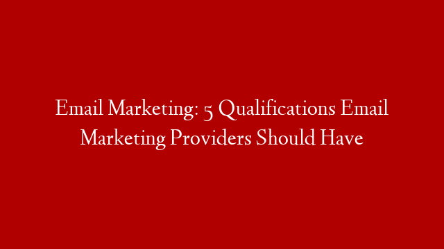 Email Marketing: 5 Qualifications Email Marketing Providers Should Have