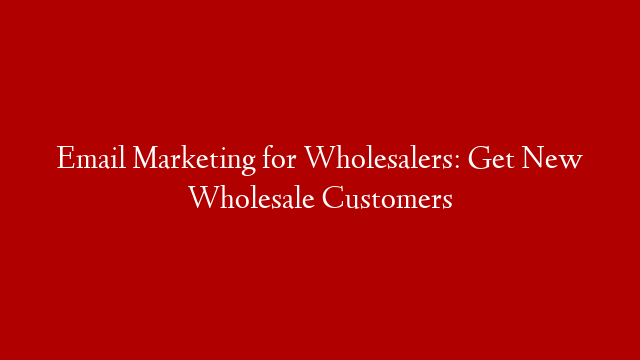 Email Marketing for Wholesalers: Get New Wholesale Customers