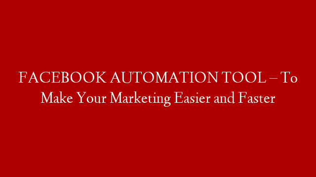 FACEBOOK AUTOMATION TOOL – To Make Your Marketing Easier and Faster