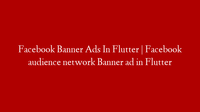 Facebook Banner Ads In Flutter | Facebook audience network Banner ad in Flutter post thumbnail image