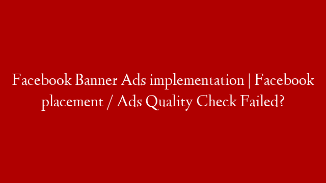 Facebook Banner Ads implementation | Facebook placement / Ads Quality Check Failed?