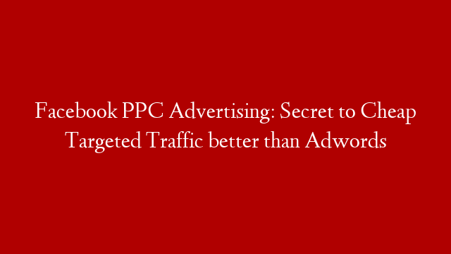 Facebook PPC Advertising: Secret to Cheap Targeted Traffic better than Adwords