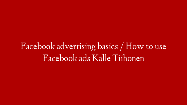 Facebook advertising basics / How to use Facebook ads Kalle Tiihonen