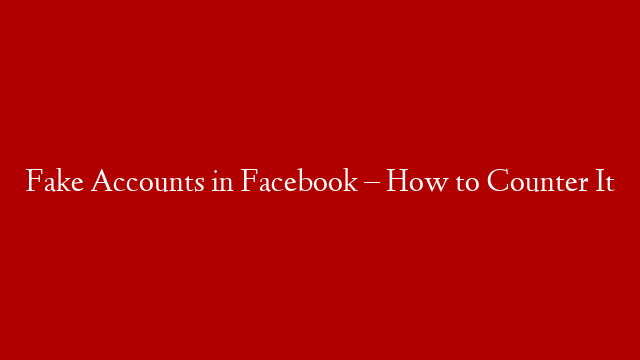 Fake Accounts in Facebook – How to Counter It