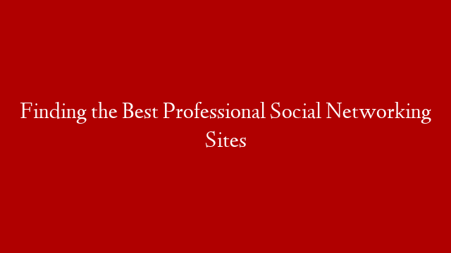 Finding the Best Professional Social Networking Sites