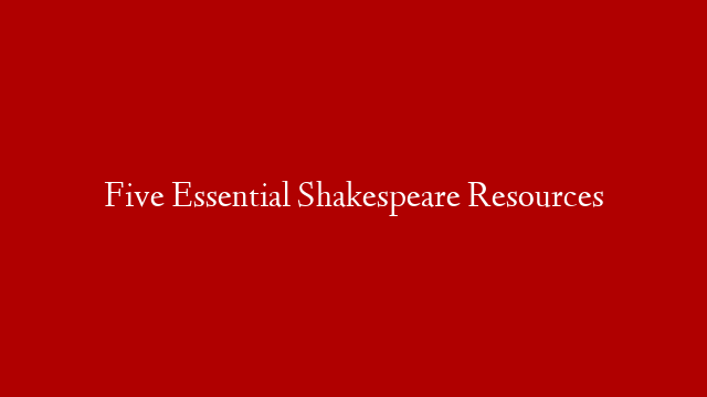 Five Essential Shakespeare Resources