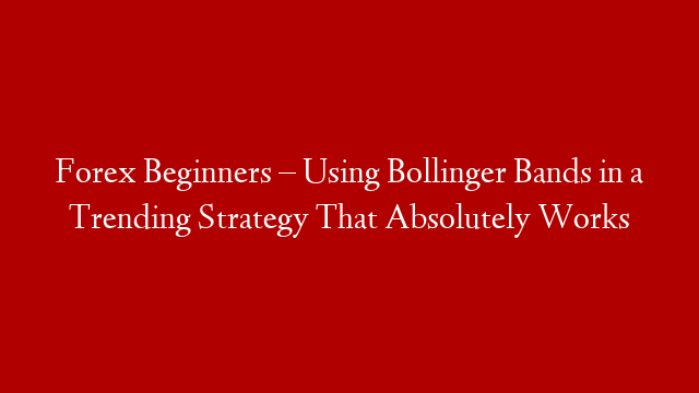 Forex Beginners – Using Bollinger Bands in a Trending Strategy That Absolutely Works